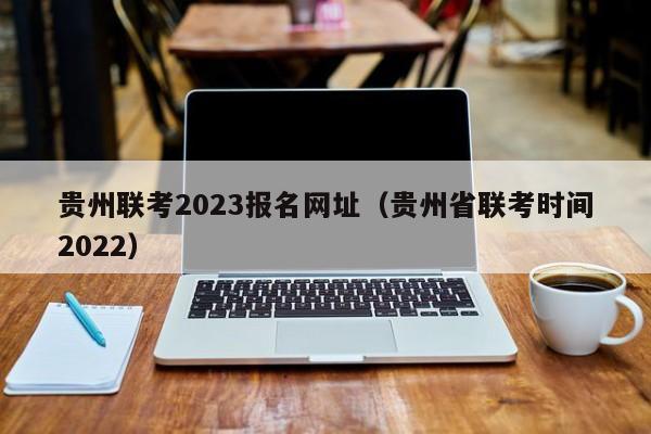 贵州联考2023报名网址（贵州省联考时间2022）
