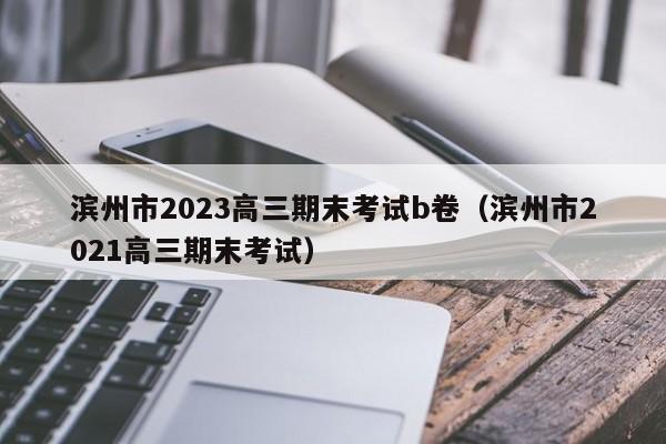 滨州市2023高三期末考试b卷（滨州市2021高三期末考试）