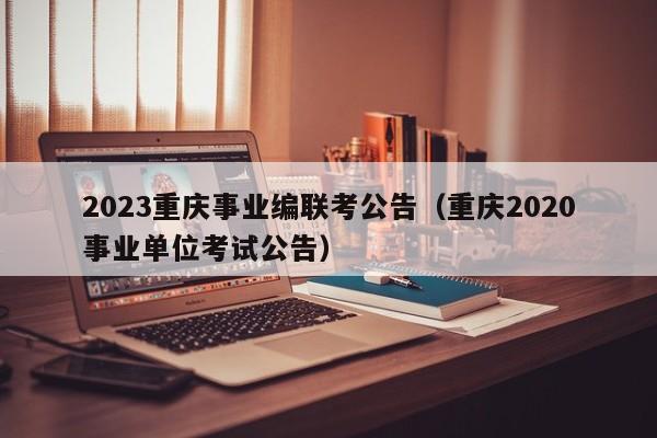 2023重庆事业编联考公告（重庆2020事业单位考试公告）