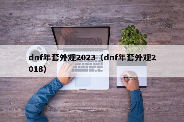 dnf年套外观2023（dnf年套外观2018）